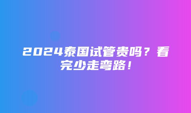 2024泰国试管贵吗？看完少走弯路！