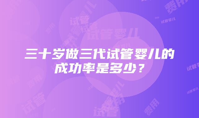 三十岁做三代试管婴儿的成功率是多少？