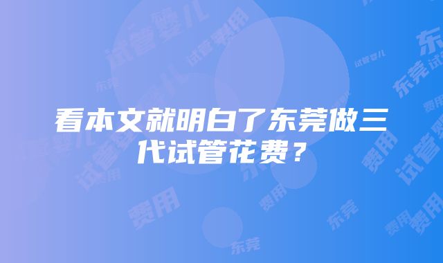 看本文就明白了东莞做三代试管花费？