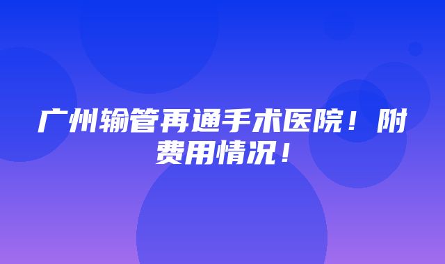 广州输管再通手术医院！附费用情况！