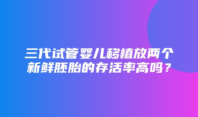 三代试管婴儿移植放两个新鲜胚胎的存活率高吗？