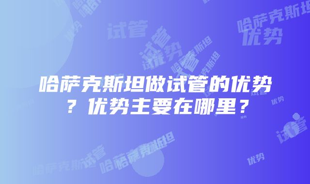 哈萨克斯坦做试管的优势？优势主要在哪里？