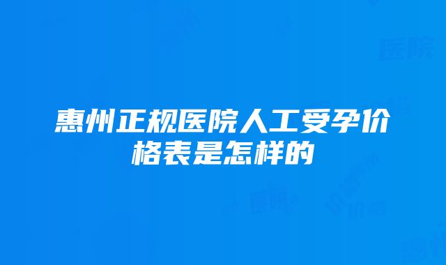 惠州正规医院人工受孕价格表是怎样的