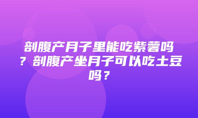 剖腹产月子里能吃紫薯吗？剖腹产坐月子可以吃土豆吗？