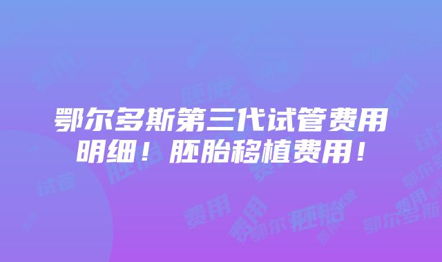 鄂尔多斯第三代试管费用明细！胚胎移植费用！