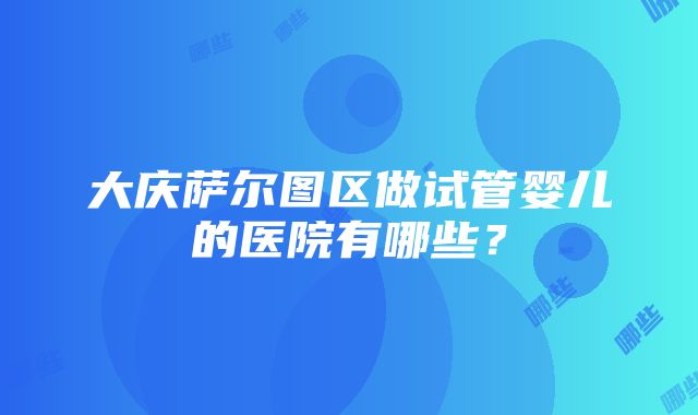 大庆萨尔图区做试管婴儿的医院有哪些？