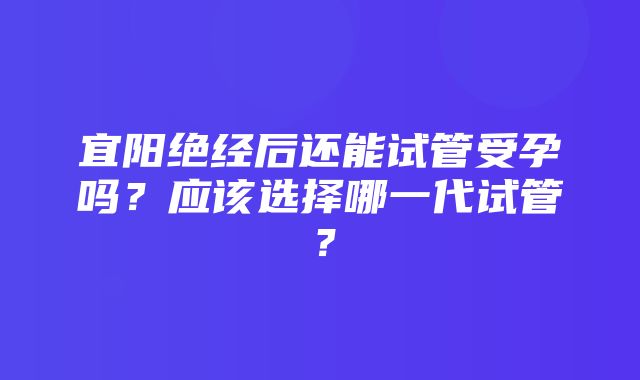 宜阳绝经后还能试管受孕吗？应该选择哪一代试管？