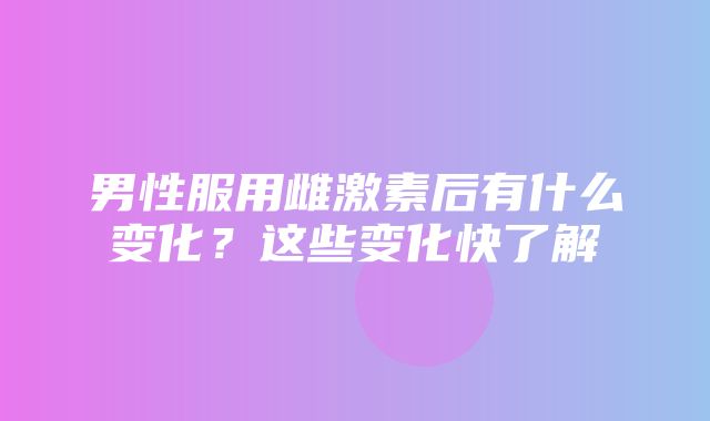 男性服用雌激素后有什么变化？这些变化快了解