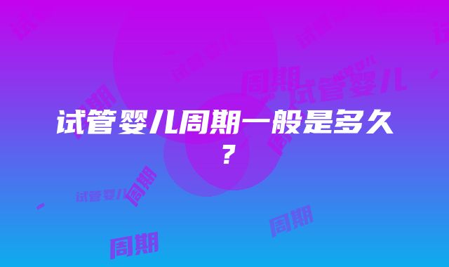 试管婴儿周期一般是多久？