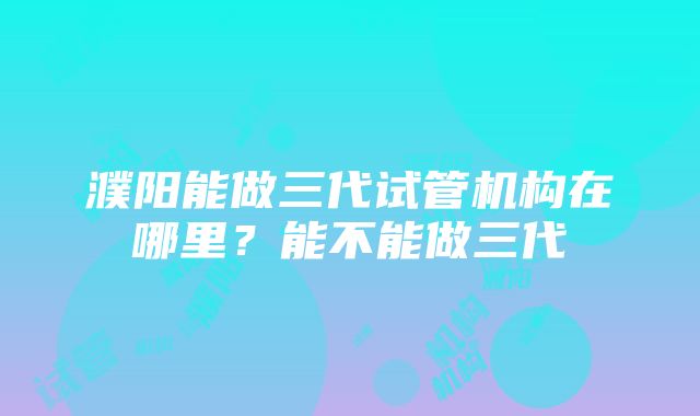 濮阳能做三代试管机构在哪里？能不能做三代