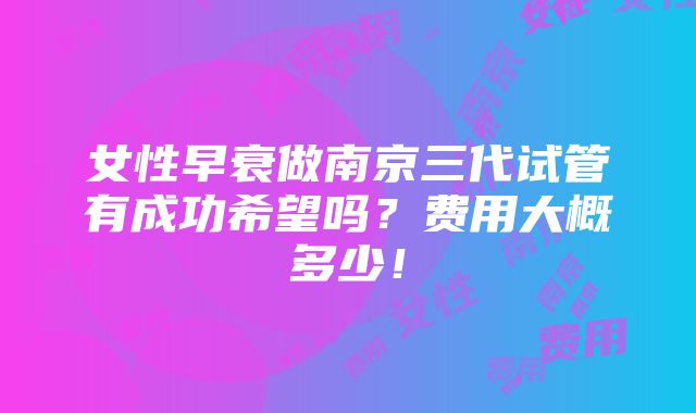 女性早衰做南京三代试管有成功希望吗？费用大概多少！