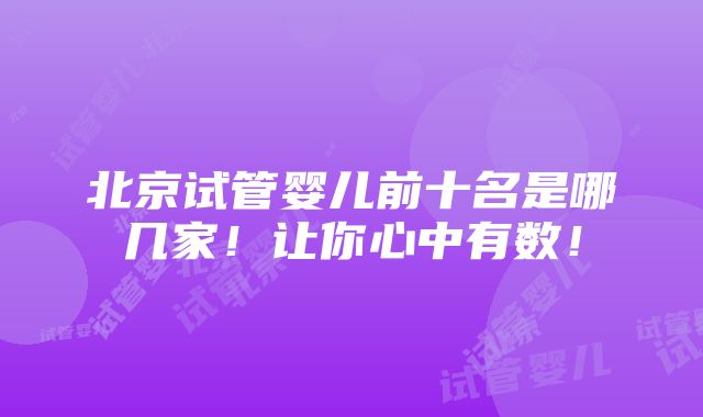 北京试管婴儿前十名是哪几家！让你心中有数！