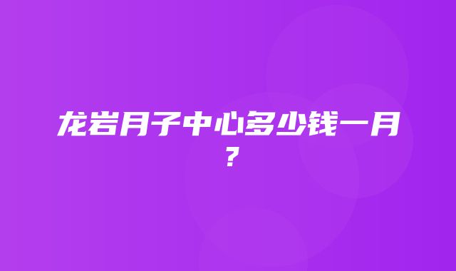 龙岩月子中心多少钱一月？