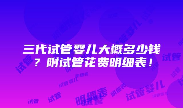 三代试管婴儿大概多少钱？附试管花费明细表！