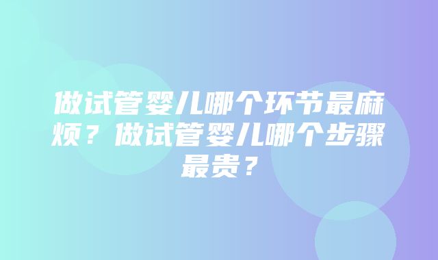 做试管婴儿哪个环节最麻烦？做试管婴儿哪个步骤最贵？