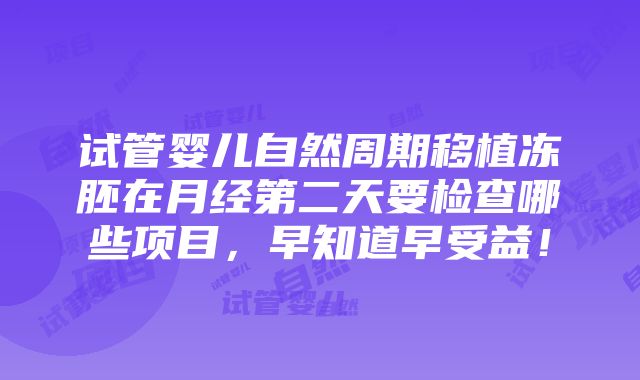 试管婴儿自然周期移植冻胚在月经第二天要检查哪些项目，早知道早受益！