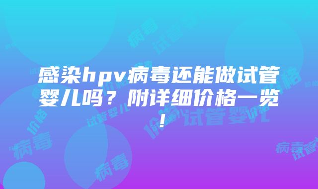 感染hpv病毒还能做试管婴儿吗？附详细价格一览！