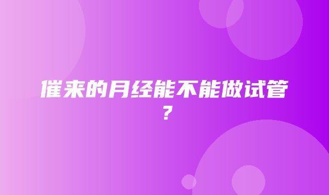 催来的月经能不能做试管？