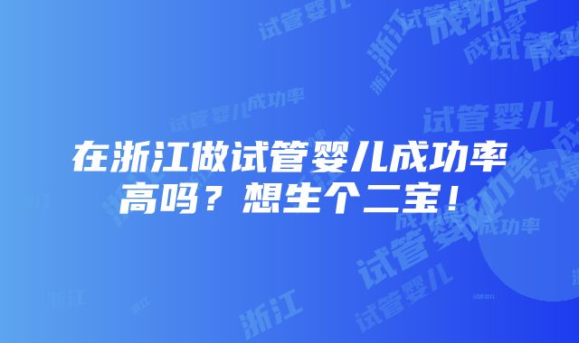 在浙江做试管婴儿成功率高吗？想生个二宝！