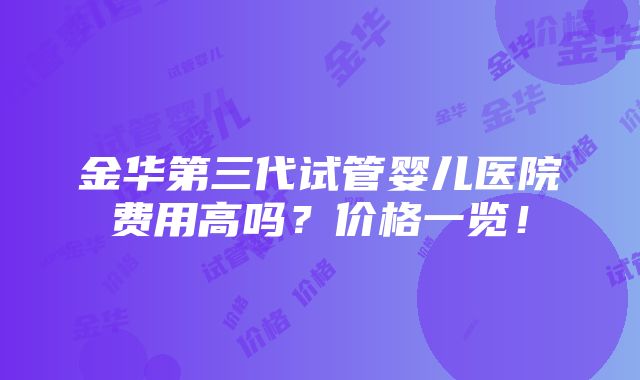 金华第三代试管婴儿医院费用高吗？价格一览！