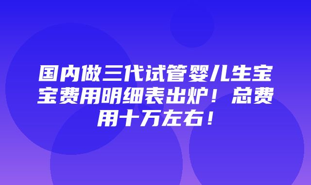 国内做三代试管婴儿生宝宝费用明细表出炉！总费用十万左右！