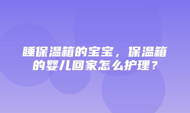 睡保温箱的宝宝，保温箱的婴儿回家怎么护理？