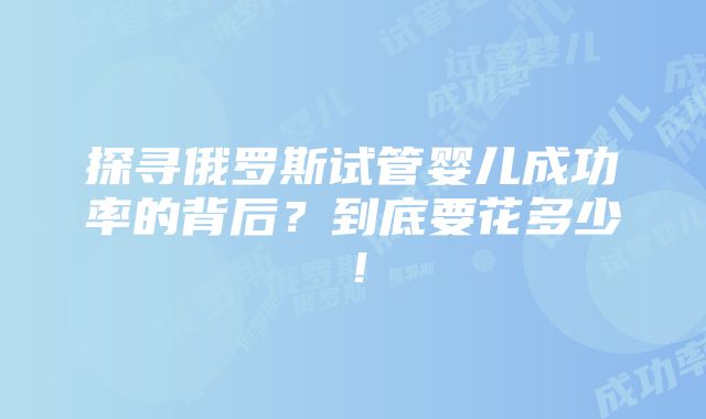 探寻俄罗斯试管婴儿成功率的背后？到底要花多少！