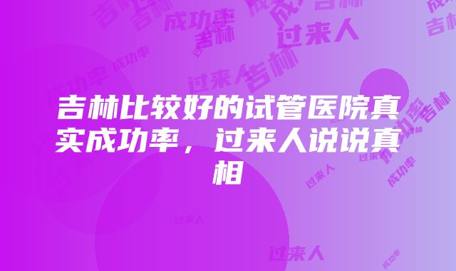 吉林比较好的试管医院真实成功率，过来人说说真相