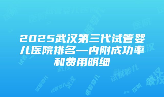 2025武汉第三代试管婴儿医院排名—内附成功率和费用明细