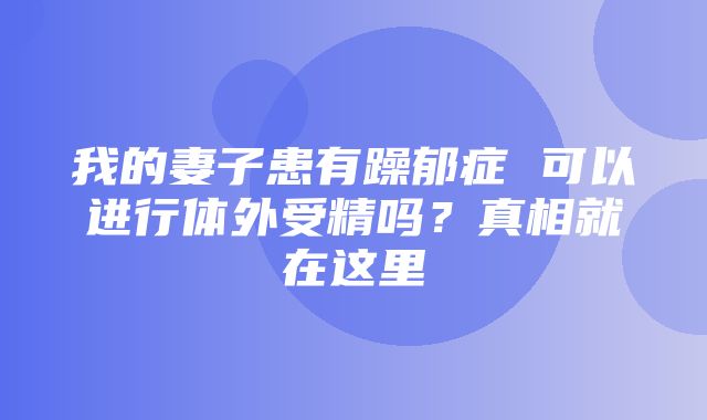 我的妻子患有躁郁症 可以进行体外受精吗？真相就在这里