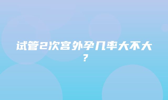 试管2次宫外孕几率大不大？