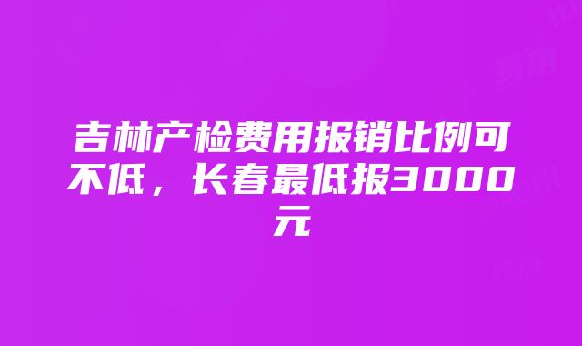 吉林产检费用报销比例可不低，长春最低报3000元