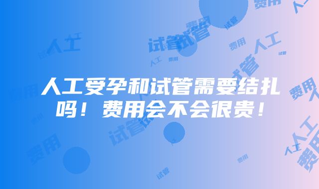 人工受孕和试管需要结扎吗！费用会不会很贵！