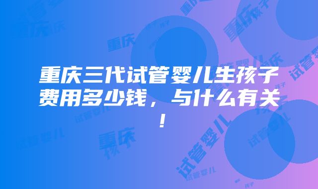 重庆三代试管婴儿生孩子费用多少钱，与什么有关！