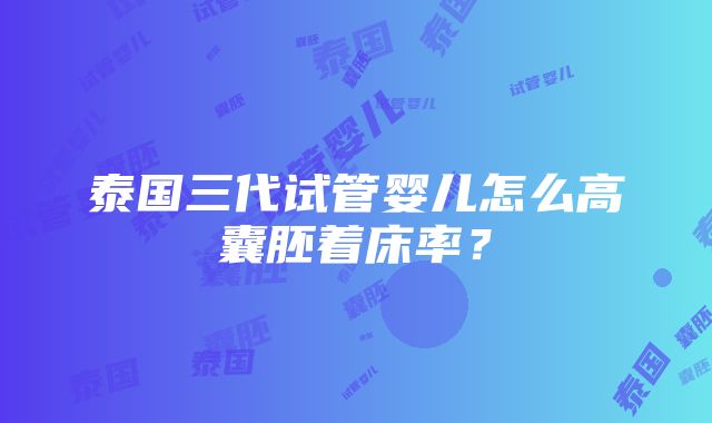 泰国三代试管婴儿怎么高囊胚着床率？