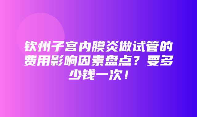 钦州子宫内膜炎做试管的费用影响因素盘点？要多少钱一次！