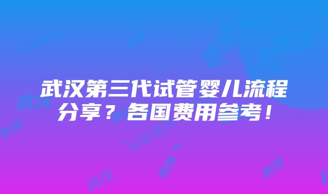 武汉第三代试管婴儿流程分享？各国费用参考！