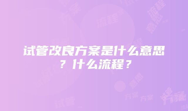 试管改良方案是什么意思？什么流程？