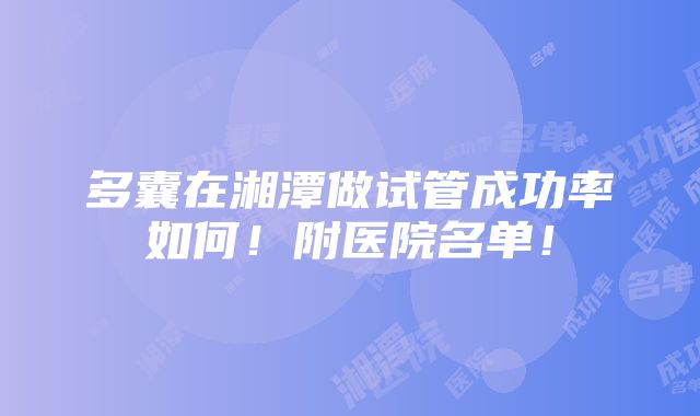 多囊在湘潭做试管成功率如何！附医院名单！