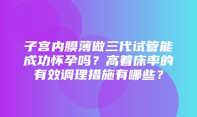 子宫内膜薄做三代试管能成功怀孕吗？高着床率的有效调理措施有哪些？