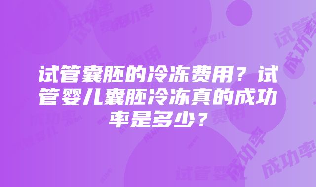 试管囊胚的冷冻费用？试管婴儿囊胚冷冻真的成功率是多少？