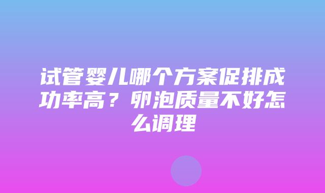 试管婴儿哪个方案促排成功率高？卵泡质量不好怎么调理