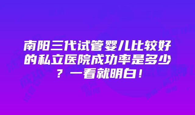 南阳三代试管婴儿比较好的私立医院成功率是多少？一看就明白！