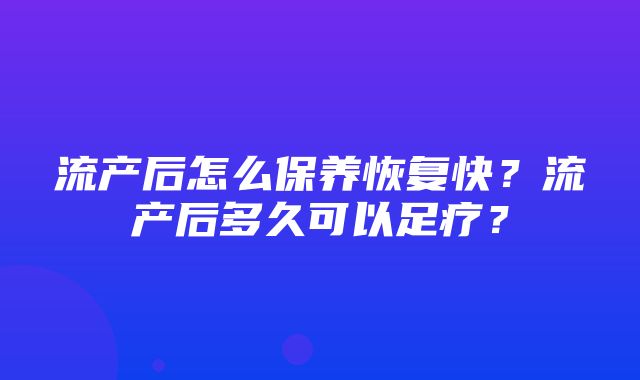 流产后怎么保养恢复快？流产后多久可以足疗？