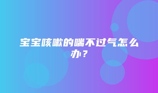 宝宝咳嗽的喘不过气怎么办？