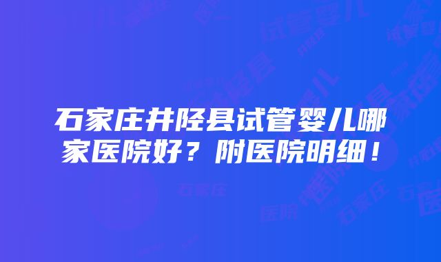 石家庄井陉县试管婴儿哪家医院好？附医院明细！