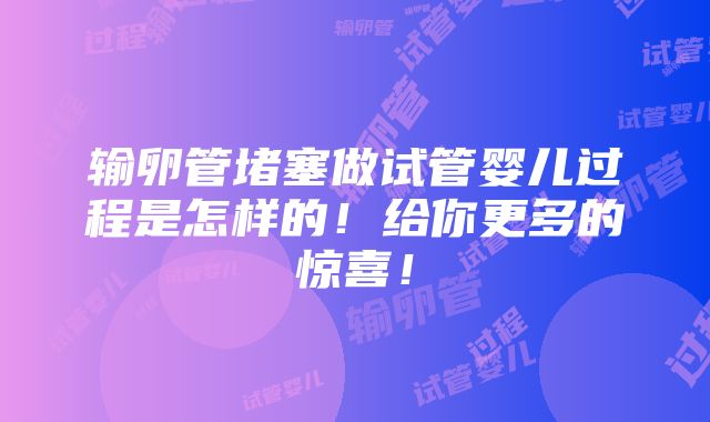 输卵管堵塞做试管婴儿过程是怎样的！给你更多的惊喜！