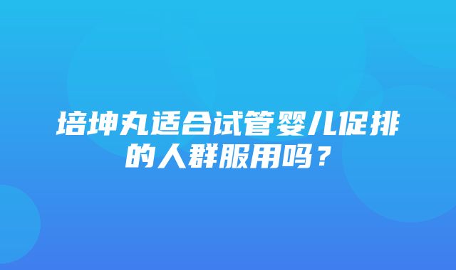 培坤丸适合试管婴儿促排的人群服用吗？