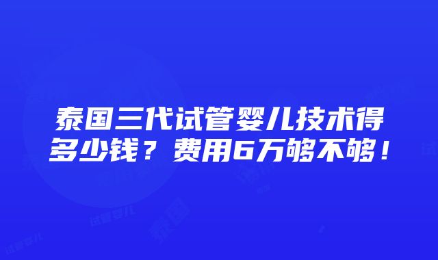 泰国三代试管婴儿技术得多少钱？费用6万够不够！