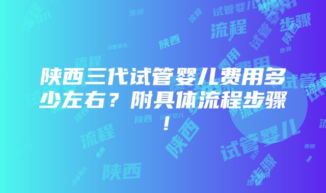 陕西三代试管婴儿费用多少左右？附具体流程步骤！